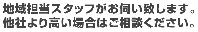 地域担当スタッフがお伺い致します。他社より高い場合はご相談ください。
